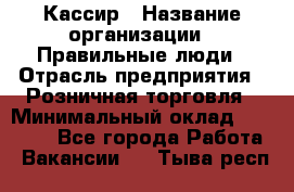 Кассир › Название организации ­ Правильные люди › Отрасль предприятия ­ Розничная торговля › Минимальный оклад ­ 24 000 - Все города Работа » Вакансии   . Тыва респ.